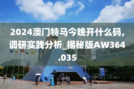 2024澳门特马今晚开什么码,调研实践分析_揭秘版AW364.035