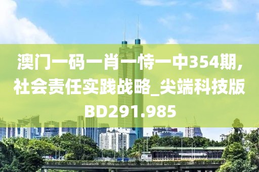 澳门一码一肖一恃一中354期,社会责任实践战略_尖端科技版BD291.985