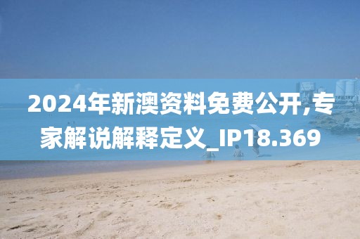 2024年新澳资料免费公开,专家解说解释定义_IP18.369