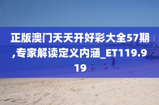 正版澳门天天开好彩大全57期,专家解读定义内涵_ET119.919