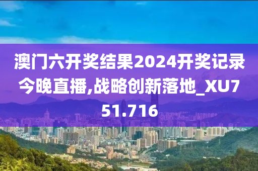 澳门六开奖结果2024开奖记录今晚直播,战略创新落地_XU751.716