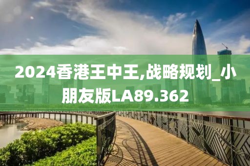 2024香港王中王,战略规划_小朋友版LA89.362