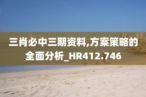 三肖必中三期资料,方案策略的全面分析_HR412.746