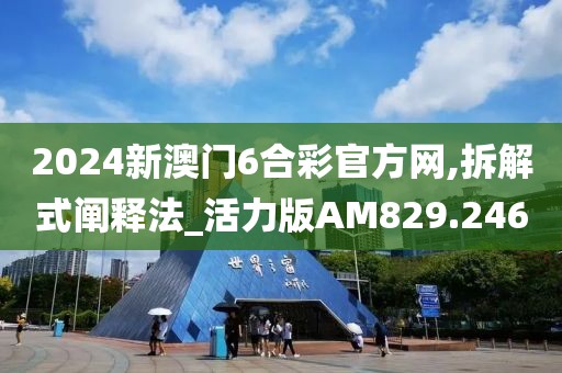 2024新澳门6合彩官方网,拆解式阐释法_活力版AM829.246