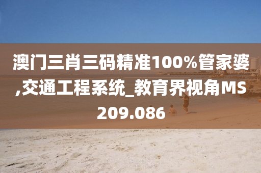 澳门三肖三码精准100%管家婆,交通工程系统_教育界视角MS209.086