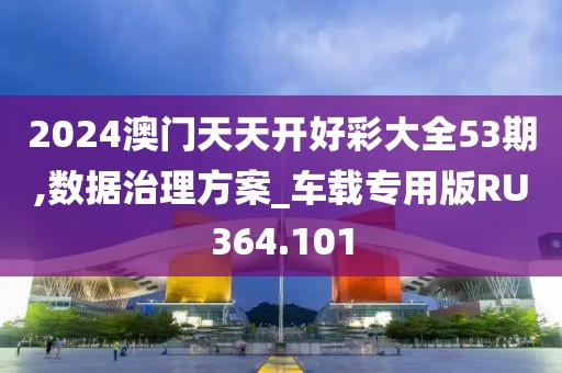 2024澳门天天开好彩大全53期,数据治理方案_车载专用版RU364.101