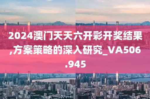 2024澳门天天六开彩开奖结果,方案策略的深入研究_VA506.945