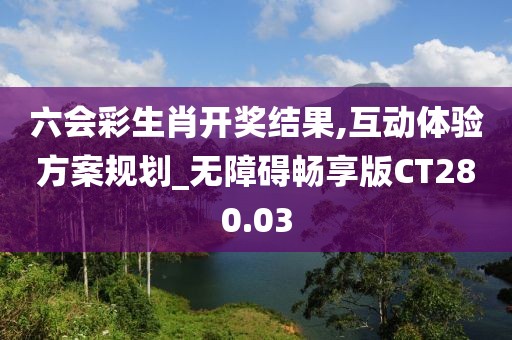 六会彩生肖开奖结果,互动体验方案规划_无障碍畅享版CT280.03