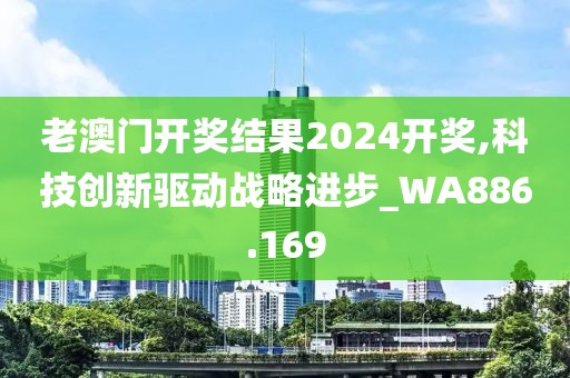 老澳门开奖结果2024开奖,科技创新驱动战略进步_WA886.169