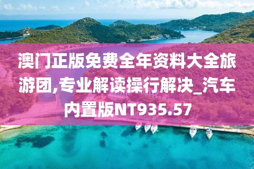 澳门正版免费全年资料大全旅游团,专业解读操行解决_汽车内置版NT935.57