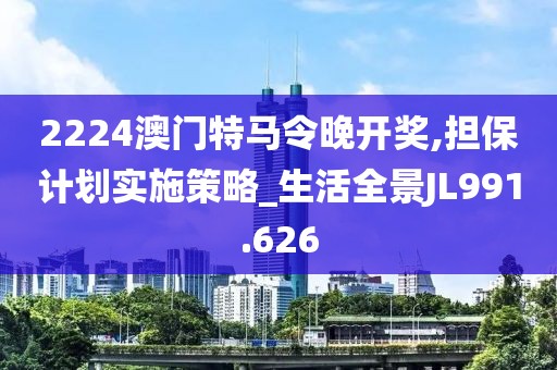 2224澳门特马令晚开奖,担保计划实施策略_生活全景JL991.626