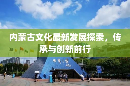 内蒙古文化最新发展探索，传承与创新前行