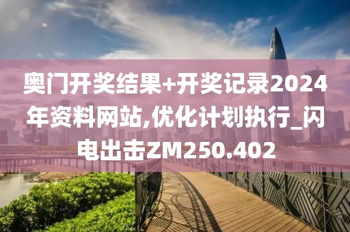 奥门开奖结果+开奖记录2024年资料网站,优化计划执行_闪电出击ZM250.402