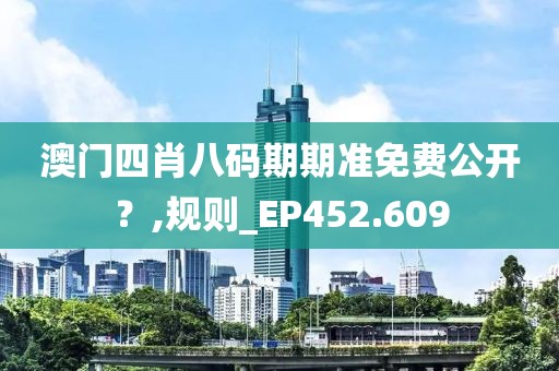 澳门四肖八码期期准免费公开？,规则_EP452.609
