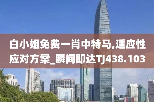 白小姐免费一肖中特马,适应性应对方案_瞬间即达TJ438.103