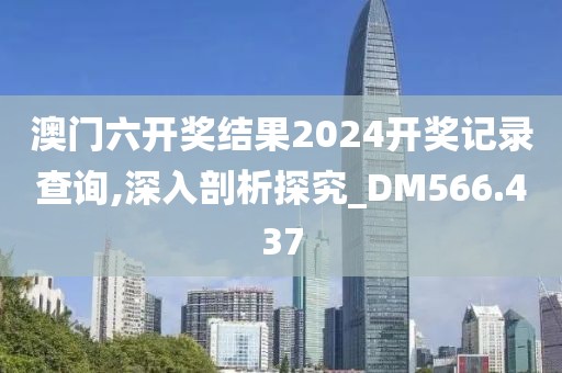 澳门六开奖结果2024开奖记录查询,深入剖析探究_DM566.437