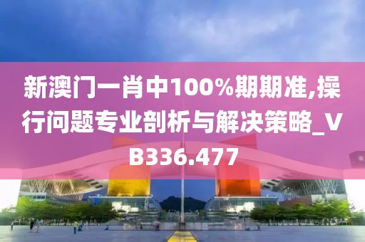 新澳门一肖中100%期期准,操行问题专业剖析与解决策略_VB336.477