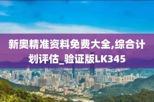 新奥精准资料免费大全,综合计划评估_验证版LK345