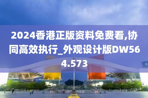 2024香港正版资料免费看,协同高效执行_外观设计版DW564.573