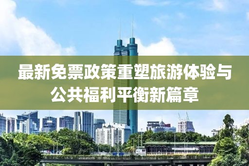 最新免票政策重塑旅游体验与公共福利平衡新篇章