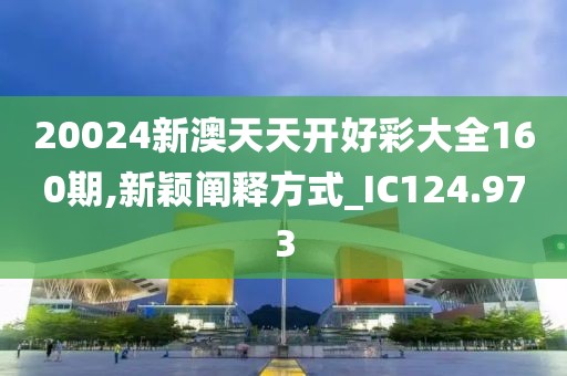 20024新澳天天开好彩大全160期,新颖阐释方式_IC124.973