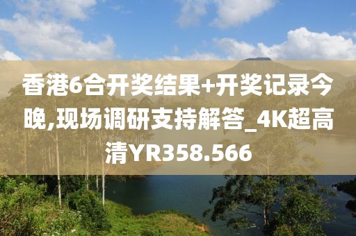 香港6合开奖结果+开奖记录今晚,现场调研支持解答_4K超高清YR358.566