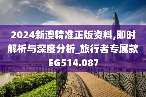 2024新澳精准正版资料,即时解析与深度分析_旅行者专属款EG514.087