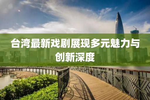 台湾最新戏剧展现多元魅力与创新深度