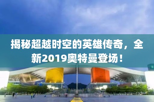 揭秘超越时空的英雄传奇，全新2019奥特曼登场！