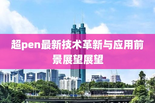 超pen最新技术革新与应用前景展望展望
