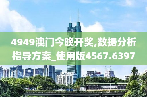 4949澳门今晚开奖,数据分析指导方案_使用版4567.6397