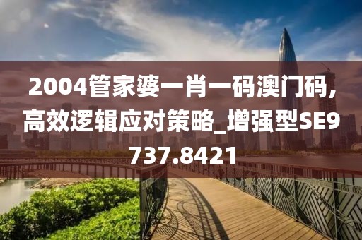 2004管家婆一肖一码澳门码,高效逻辑应对策略_增强型SE9737.8421