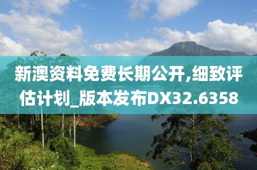 新澳资料免费长期公开,细致评估计划_版本发布DX32.6358