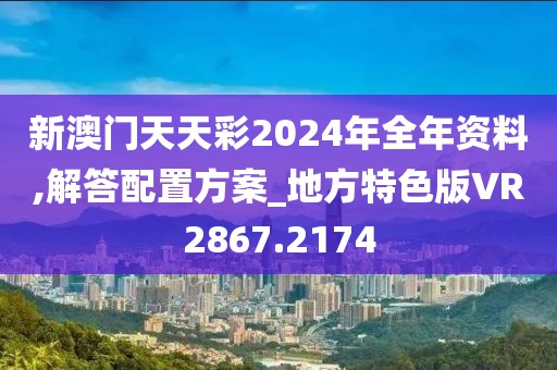 新澳门天天彩2024年全年资料,解答配置方案_地方特色版VR2867.2174