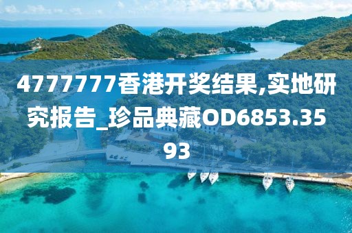 4777777香港开奖结果,实地研究报告_珍品典藏OD6853.3593