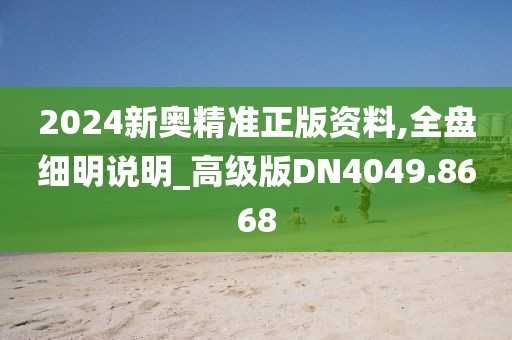 2024新奥精准正版资料,全盘细明说明_高级版DN4049.8668