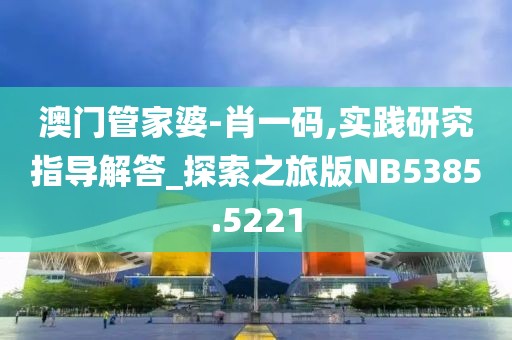 澳门管家婆-肖一码,实践研究指导解答_探索之旅版NB5385.5221