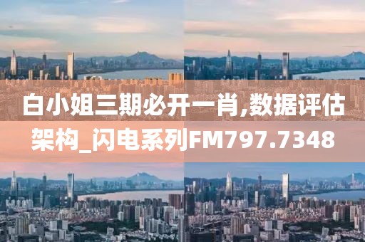 白小姐三期必开一肖,数据评估架构_闪电系列FM797.7348