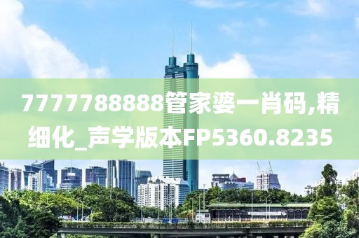 7777788888管家婆一肖码,精细化_声学版本FP5360.8235