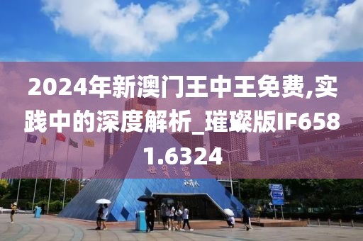 2024年新澳门王中王免费,实践中的深度解析_璀璨版IF6581.6324