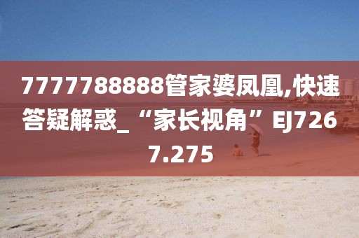 7777788888管家婆凤凰,快速答疑解惑_“家长视角”EJ7267.275