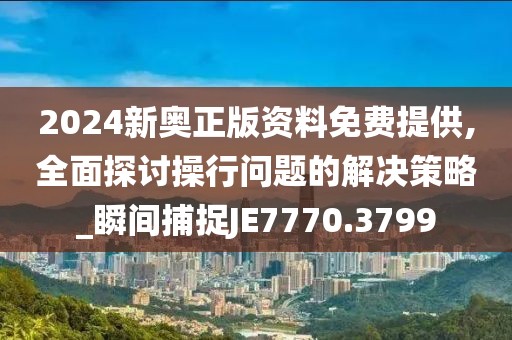 2024新奥正版资料免费提供,全面探讨操行问题的解决策略_瞬间捕捉JE7770.3799