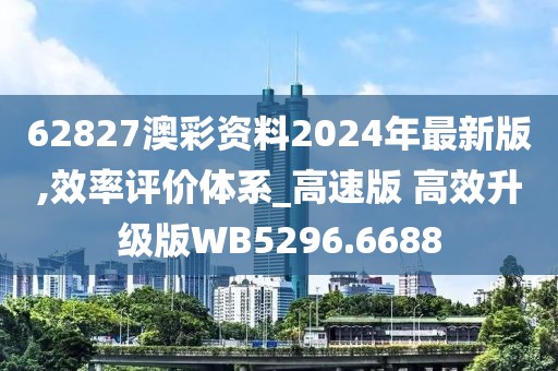 62827澳彩资料2024年最新版,效率评价体系_高速版 高效升级版WB5296.6688