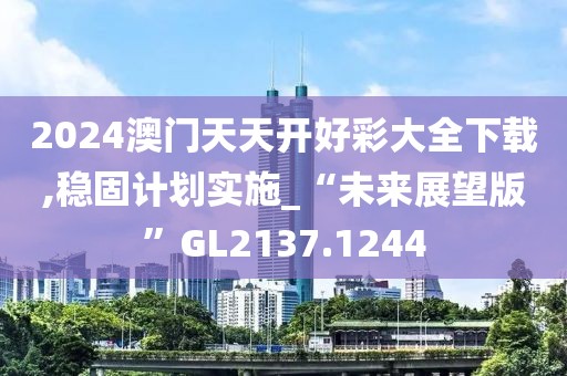 2024澳门天天开好彩大全下载,稳固计划实施_“未来展望版”GL2137.1244