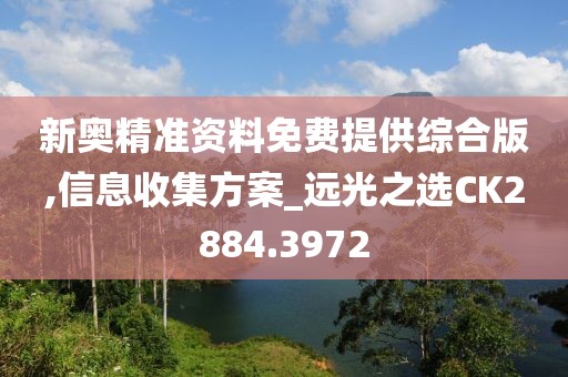 新奥精准资料免费提供综合版,信息收集方案_远光之选CK2884.3972