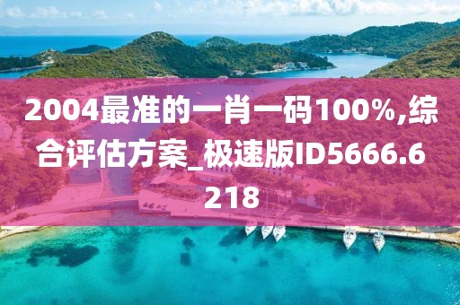 2004最准的一肖一码100%,综合评估方案_极速版ID5666.6218