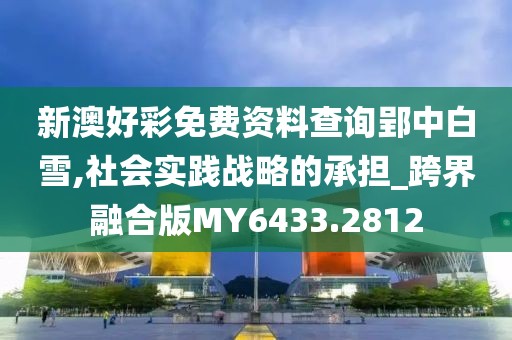 新澳好彩免费资料查询郢中白雪,社会实践战略的承担_跨界融合版MY6433.2812