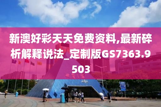 新澳好彩天天免费资料,最新碎析解释说法_定制版GS7363.9503