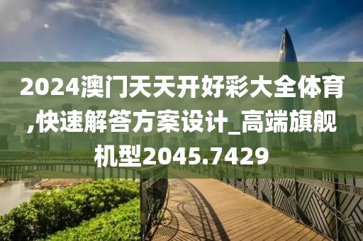 2024澳门天天开好彩大全体育,快速解答方案设计_高端旗舰机型2045.7429