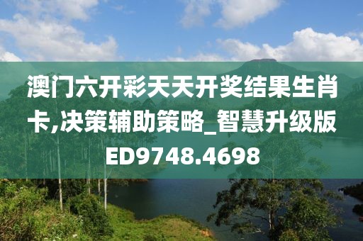 澳门六开彩天天开奖结果生肖卡,决策辅助策略_智慧升级版ED9748.4698